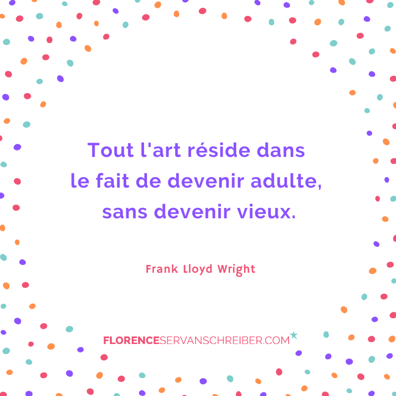 Tout L Art Reside Dans Le Fait De Devenir Adulte Sans Devenir Vieux Frank Lloyd Wright Citation Florence Servan Schreiber