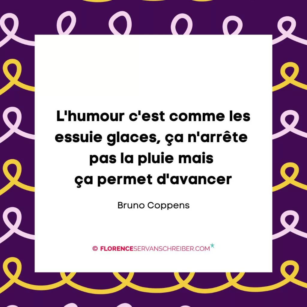 « L’humour c’est comme les essuie glaces, ça n’arrête pas la pluie mais ça permet d’avancer. » Bruno Coppens