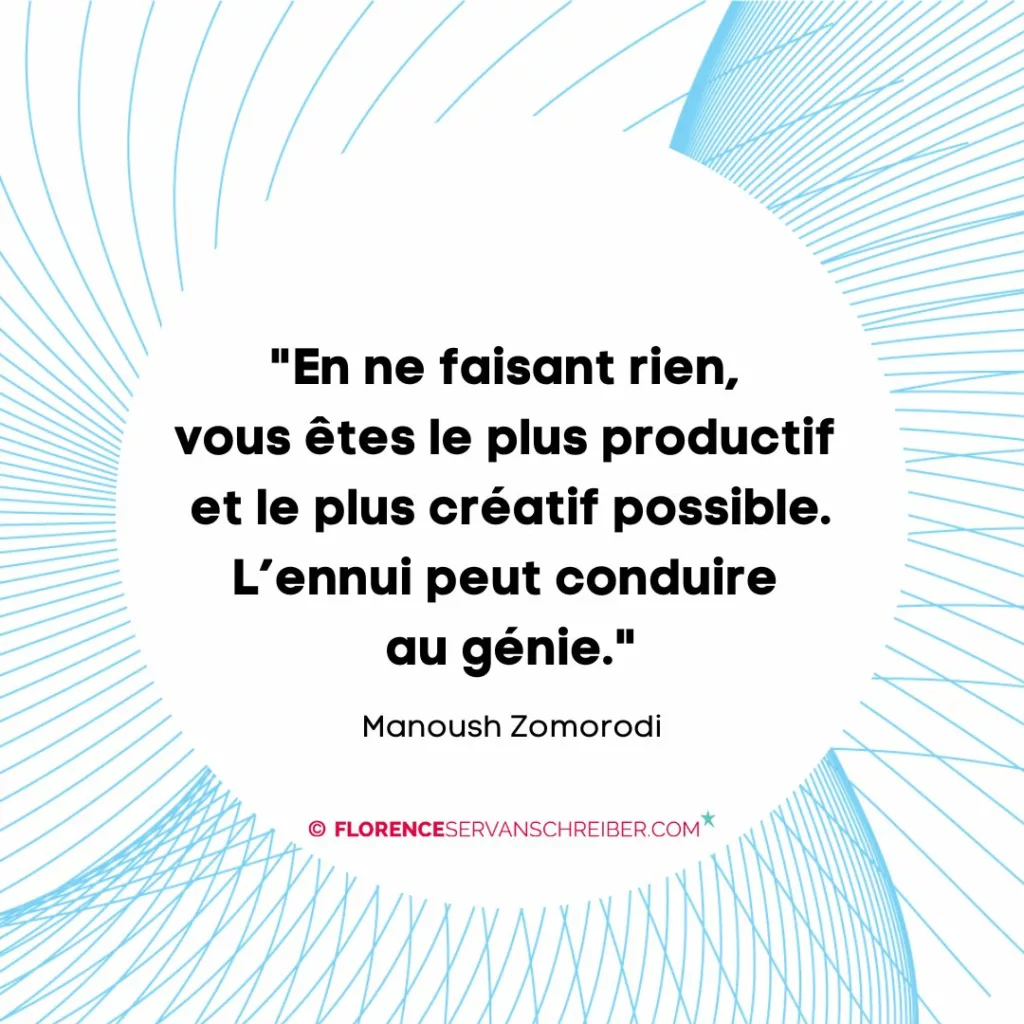 « En ne faisant rien, vous êtes le plus productif et le plus créatif possible. L’ennui peut conduire au génie. » Manoush Zomorodi